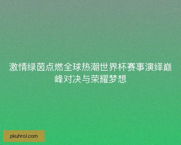 激情绿茵点燃全球热潮世界杯赛事演绎巅峰对决与荣耀梦想