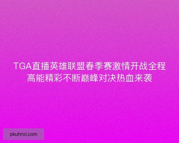 TGA直播英雄联盟春季赛激情开战全程高能精彩不断巅峰对决热血来袭
