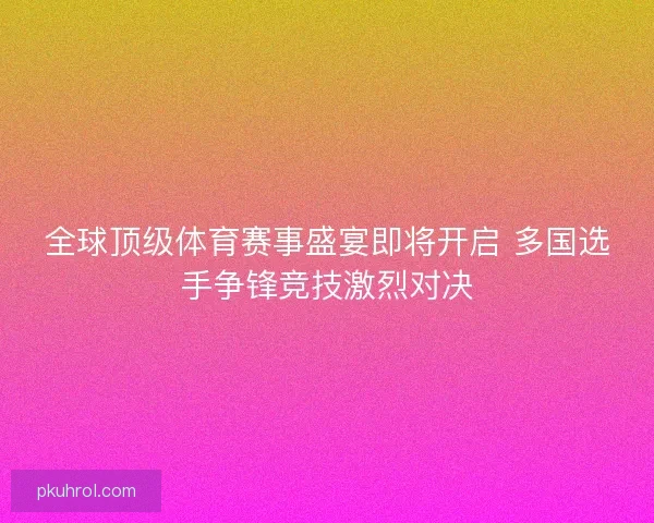 全球顶级体育赛事盛宴即将开启 多国选手争锋竞技激烈对决