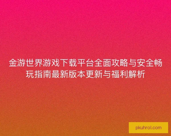 金游世界游戏下载平台全面攻略与安全畅玩指南最新版本更新与福利解析