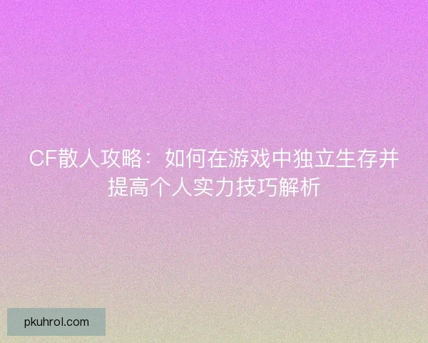 CF散人攻略：如何在游戏中独立生存并提高个人实力技巧解析