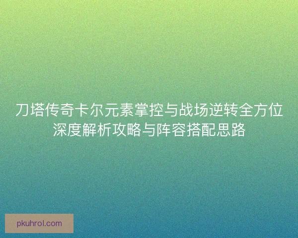 刀塔传奇卡尔元素掌控与战场逆转全方位深度解析攻略与阵容搭配思路