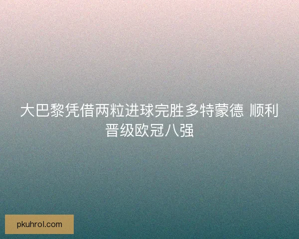 大巴黎凭借两粒进球完胜多特蒙德 顺利晋级欧冠八强