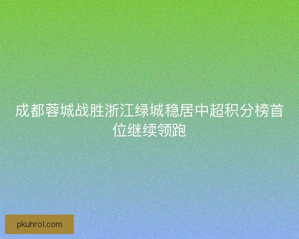 成都蓉城战胜浙江绿城稳居中超积分榜首位继续领跑