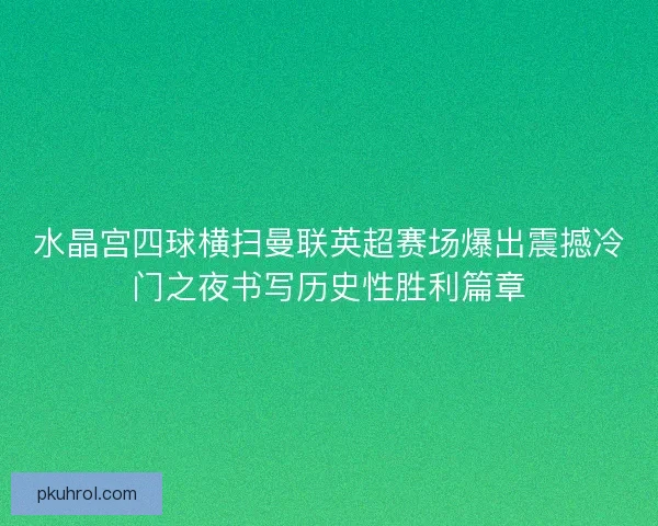 水晶宫四球横扫曼联英超赛场爆出震撼冷门之夜书写历史性胜利篇章
